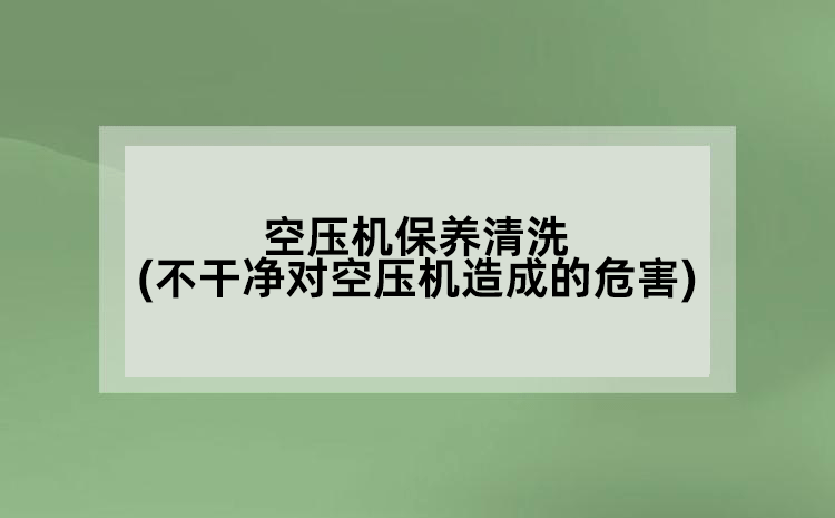 空壓機保養(yǎng)清洗(不干凈對空壓機造成的危害)